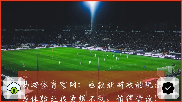 易游体育官网：这款新游戏的玩法与体验让我意想不到，值得尝试！