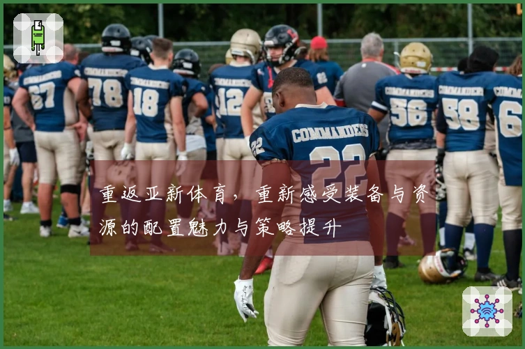 重返亚新体育，重新感受装备与资源的配置魅力与策略提升