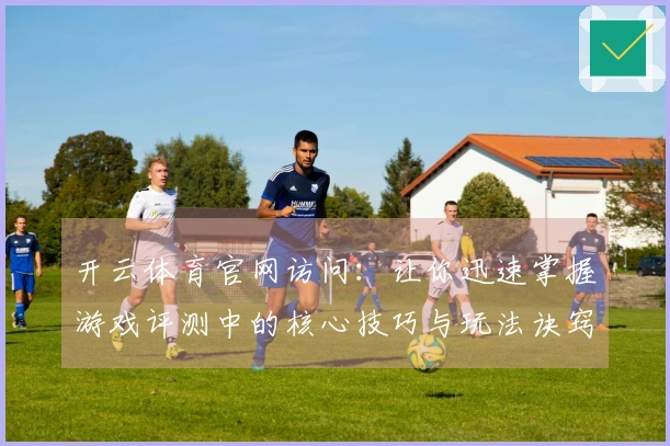 开云体育官网访问：让你迅速掌握游戏评测中的核心技巧与玩法诀窍