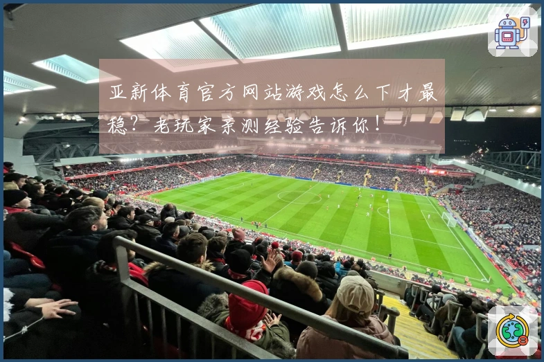 亚新体育官方网站游戏怎么下才最稳？老玩家亲测经验告诉你！