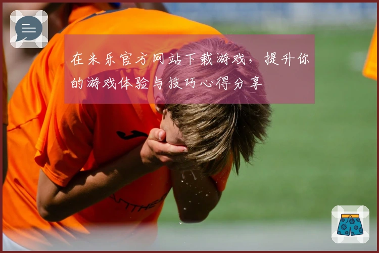 在米乐官方网站下载游戏，提升你的游戏体验与技巧心得分享
