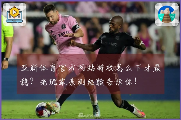 亚新体育官方网站游戏怎么下才最稳？老玩家亲测经验告诉你！