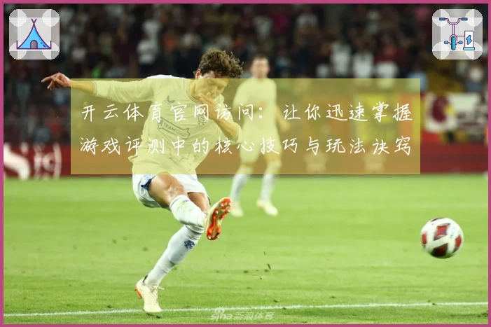 开云体育官网访问：让你迅速掌握游戏评测中的核心技巧与玩法诀窍