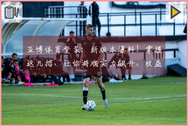 亚博体育登录：新版本爆料！掌握这几招，让你游戏实力飙升，收益翻倍！