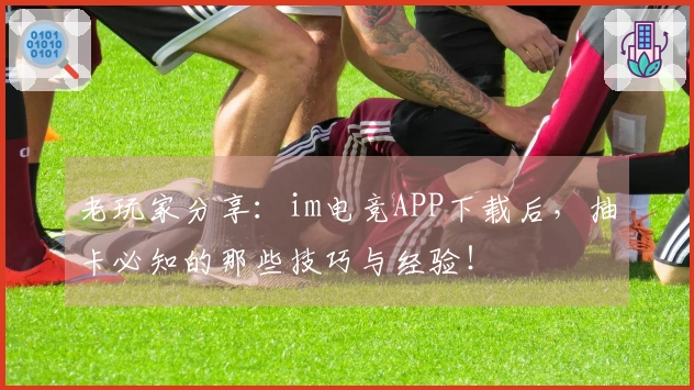 老玩家分享：im电竞APP下载后，抽卡必知的那些技巧与经验！