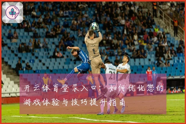 开云体育登录入口：如何优化您的游戏体验与技巧提升指南