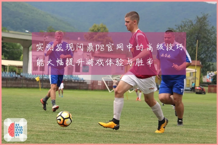 实测发现问鼎pg官网中的高级技巧能大幅提升游戏体验与胜率