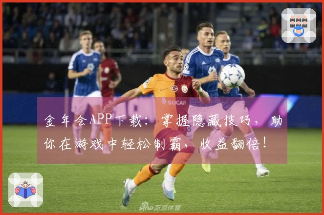 金年会APP下载：掌握隐藏技巧，助你在游戏中轻松制霸，收益翻倍！