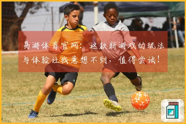 易游体育官网：这款新游戏的玩法与体验让我意想不到，值得尝试！