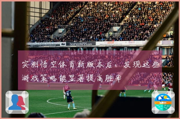 实测悟空体育新版本后，发现这些游戏策略能显著提高胜率