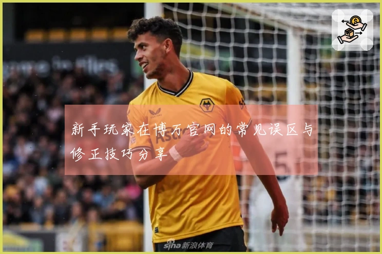 新手玩家在博万官网的常见误区与修正技巧分享