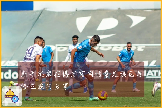 新手玩家在博万官网的常见误区与修正技巧分享