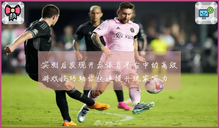 实测后发现开云体育平台中的高效游戏技巧助你快速提升玩家实力