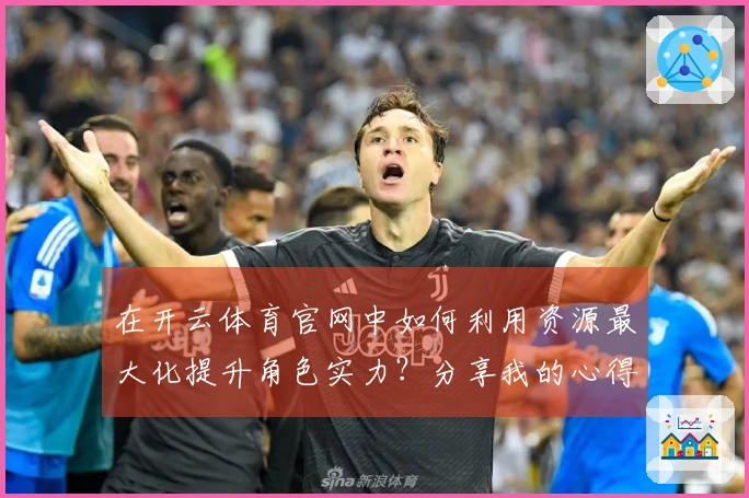 在开云体育官网中如何利用资源最大化提升角色实力？分享我的心得体会！