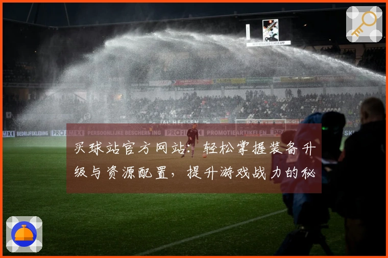 买球站官方网站：轻松掌握装备升级与资源配置，提升游戏战力的秘密技巧
