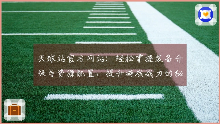 买球站官方网站：轻松掌握装备升级与资源配置，提升游戏战力的秘密技巧