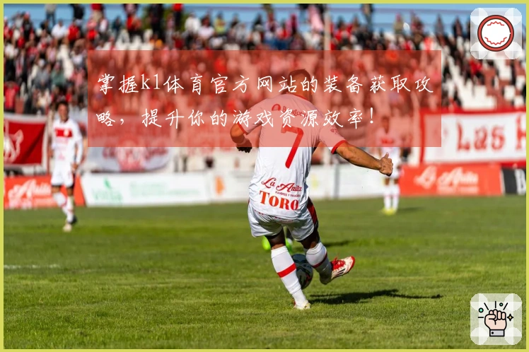 掌握k1体育官方网站的装备获取攻略，提升你的游戏资源效率！