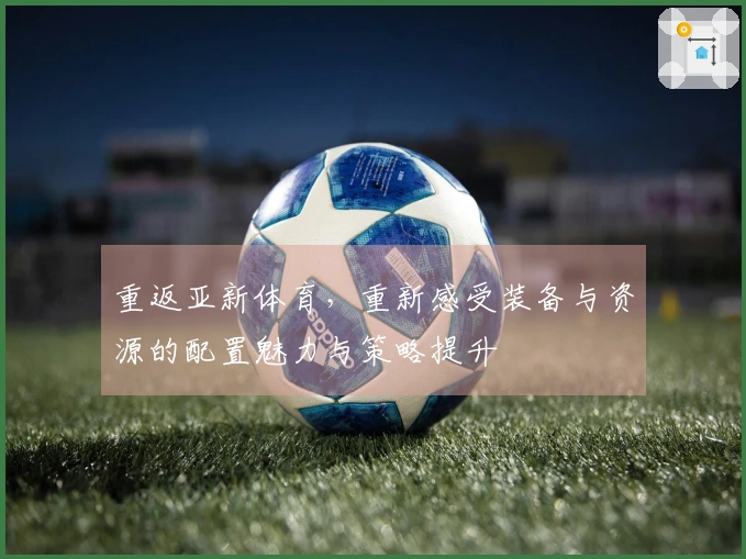 重返亚新体育，重新感受装备与资源的配置魅力与策略提升