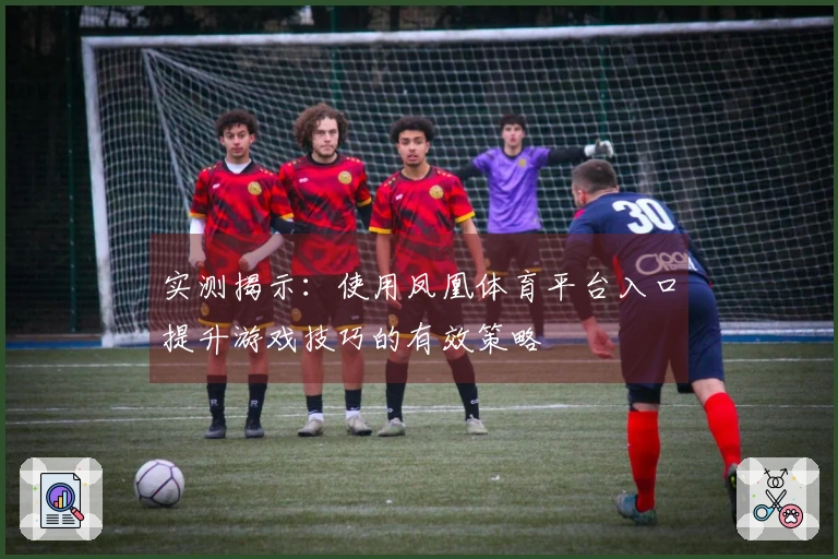 实测揭示：使用凤凰体育平台入口提升游戏技巧的有效策略