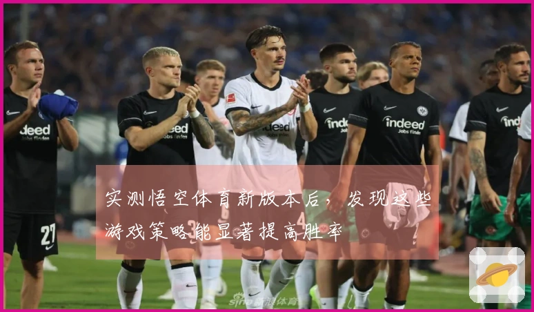 实测悟空体育新版本后，发现这些游戏策略能显著提高胜率