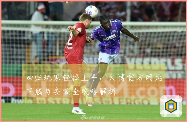 回归玩家轻松上手，火博官方网站下载与安装全攻略解析